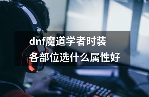 dnf魔道学者时装各部位选什么属性好-第1张-游戏信息-龙启网