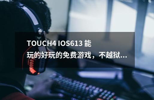 TOUCH4 IOS6.1.3 能玩的好玩的免费游戏,不越狱能玩的-第1张-游戏信息-龙启网