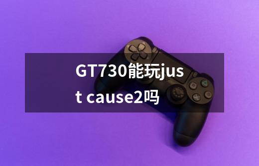 GT730能玩just cause2吗-第1张-游戏信息-龙启网
