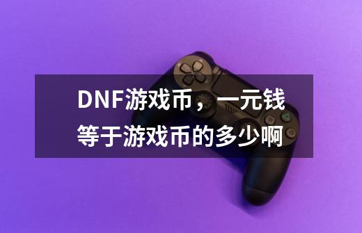 DNF游戏币，一元钱等于游戏币的多少啊-第1张-游戏信息-龙启网