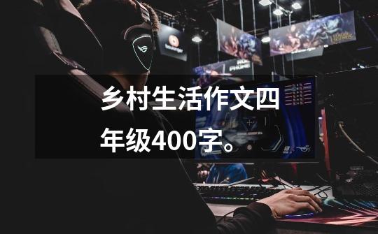 乡村生活作文四年级400字。-第1张-游戏信息-龙启网