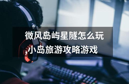 微风岛屿星隧怎么玩,小岛旅游攻略游戏-第1张-游戏信息-龙启网