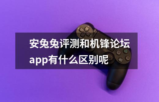 安兔兔评测和机锋论坛app有什么区别呢-第1张-游戏信息-龙启网