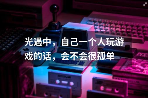 光遇中,自己一个人玩游戏的话,会不会很孤单-第1张-游戏信息-龙启网