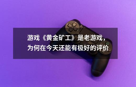 游戏《黄金矿工》是老游戏,为何在今天还能有极好的评价-第1张-游戏信息-龙启网