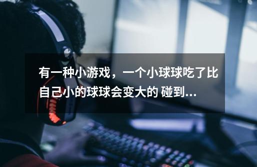 有一种小游戏，一个小球球吃了比自己小的球球会变大的 碰到齿轮会破的-第1张-游戏信息-龙启网