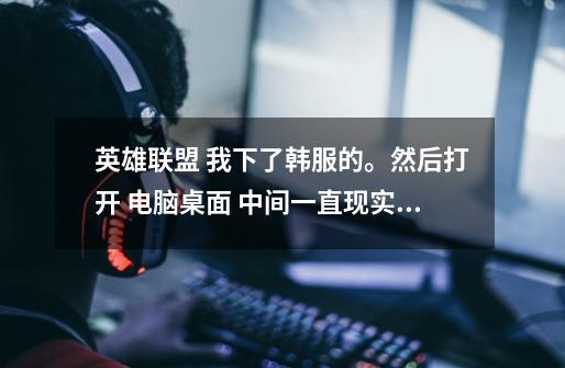 英雄联盟 我下了韩服的。然后打开 电脑桌面 中间一直现实英文的英雄联盟。然后就这样了。 这么搞的啊-第1张-游戏信息-龙启网