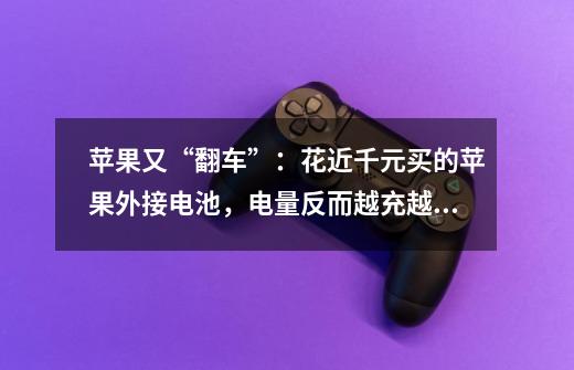 苹果又“翻车”:花近千元买的苹果外接电池,电量反而越充越少-第1张-游戏信息-龙启网