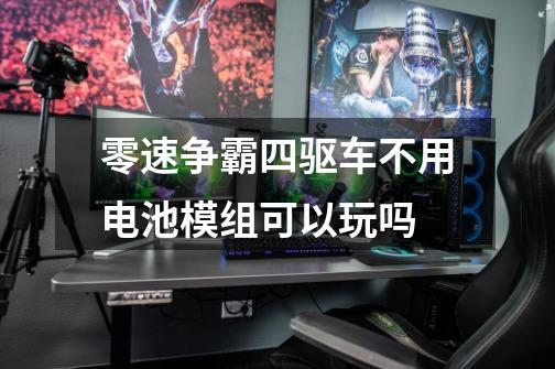 零速争霸四驱车不用电池模组可以玩吗-第1张-游戏信息-龙启网