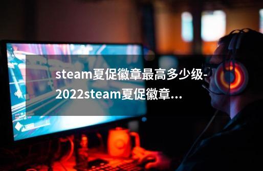 steam夏促徽章最高多少级-2022steam夏促徽章最高等级-第1张-游戏信息-龙启网