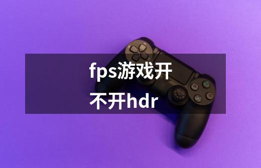 fps游戏开不开hdr-第1张-游戏信息-龙启网
