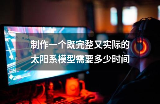 制作一个既完整又实际的太阳系模型需要多少时间-第1张-游戏信息-龙启网
