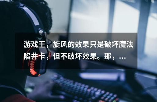 游戏王,旋风的效果只是破坏魔法陷井卡,但不破坏效果。那,别人用旋风卷我已发动的魔法卡。-第1张-游戏信息-龙启网