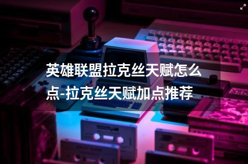 英雄联盟拉克丝天赋怎么点-拉克丝天赋加点推荐-第1张-游戏信息-龙启网