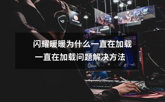 闪耀暖暖为什么一直在加载 一直在加载问题解决方法-第1张-游戏信息-龙启网
