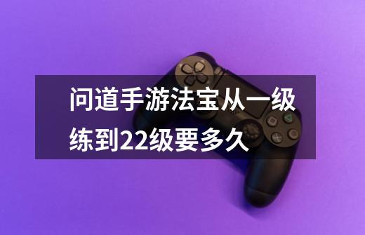 问道手游法宝从一级练到22级要多久-第1张-游戏信息-龙启网