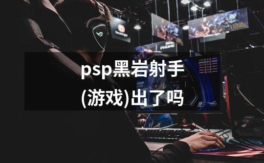 psp黑岩射手(游戏)出了吗-第1张-游戏信息-龙启网