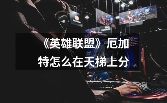 《英雄联盟》厄加特怎么在天梯上分-第1张-游戏信息-龙启网