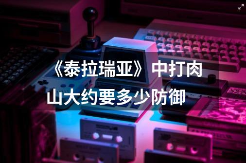 《泰拉瑞亚》中打肉山大约要多少防御-第1张-游戏信息-龙启网