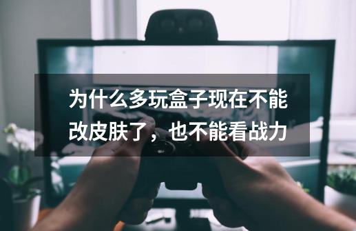 为什么多玩盒子现在不能改皮肤了，也不能看战力-第1张-游戏信息-龙启网