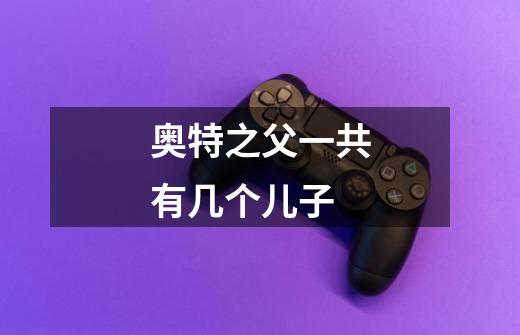 奥特之父一共有几个儿子-第1张-游戏信息-龙启网