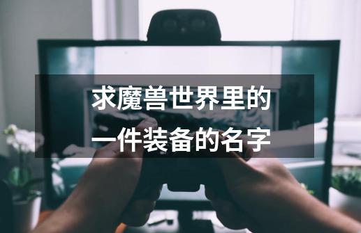 求魔兽世界里的一件装备的名字-第1张-游戏信息-龙启网