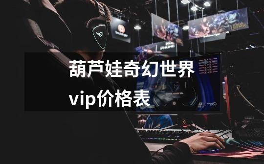 葫芦娃奇幻世界vip价格表-第1张-游戏信息-龙启网