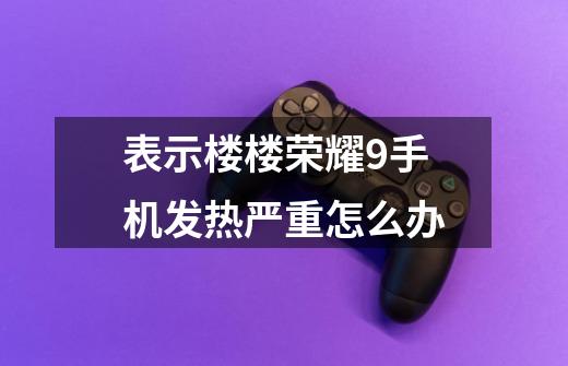 表示楼楼荣耀9手机发热严重怎么办-第1张-游戏信息-龙启网