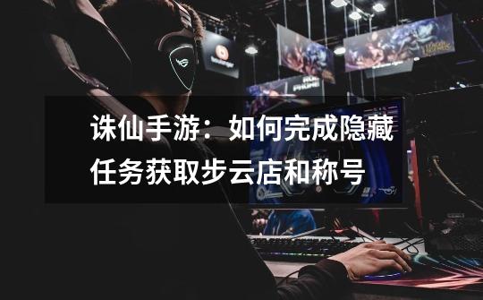 诛仙手游:如何完成隐藏任务获取步云店和称号-第1张-游戏信息-龙启网
