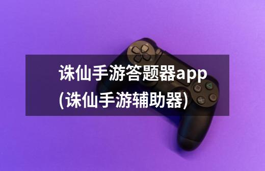 诛仙手游答题器app(诛仙手游辅助器)-第1张-游戏信息-龙启网