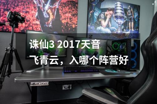 诛仙3 2017天音飞青云,入哪个阵营好-第1张-游戏信息-龙启网