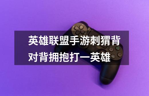 英雄联盟手游刺猬背对背拥抱打一英雄-第1张-游戏信息-龙启网