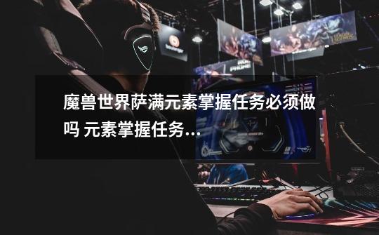 魔兽世界萨满元素掌握任务必须做吗 元素掌握任务要不要做-第1张-游戏信息-龙启网