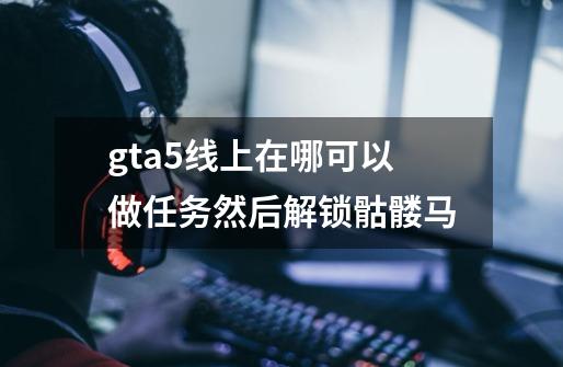gta5线上在哪可以做任务然后解锁骷髅马-第1张-游戏信息-龙启网