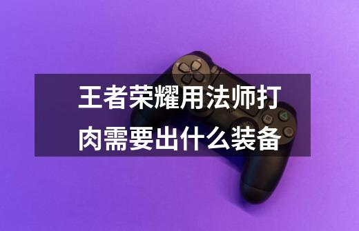 王者荣耀用法师打肉需要出什么装备-第1张-游戏信息-龙启网
