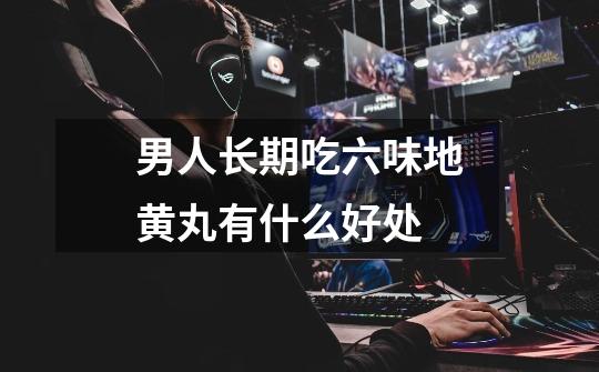 男人长期吃六味地黄丸有什么好处-第1张-游戏信息-龙启网