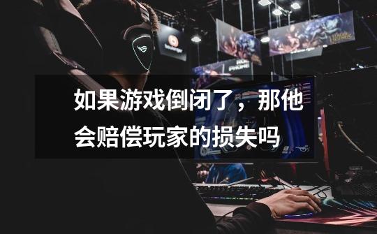 如果游戏倒闭了，那他会赔偿玩家的损失吗-第1张-游戏信息-龙启网