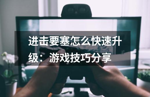 进击要塞怎么快速升级:游戏技巧分享-第1张-游戏信息-龙启网