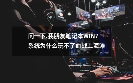 问一下,我朋友笔记本WIN7系统为什么玩不了血战上海滩-第1张-游戏信息-龙启网