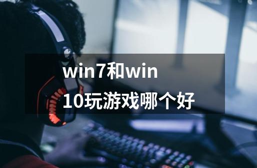 win7和win10玩游戏哪个好-第1张-游戏信息-龙启网