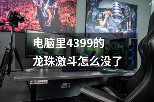电脑里4399的龙珠激斗怎么没了-第1张-游戏信息-龙启网