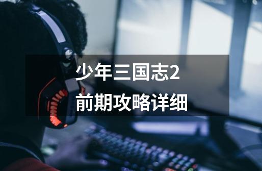 少年三国志2前期攻略详细-第1张-游戏信息-龙启网