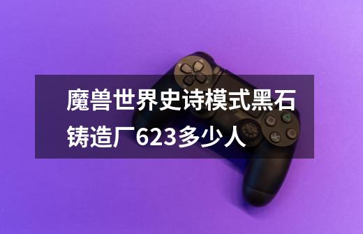 魔兽世界史诗模式黑石铸造厂6.23多少人-第1张-游戏信息-龙启网