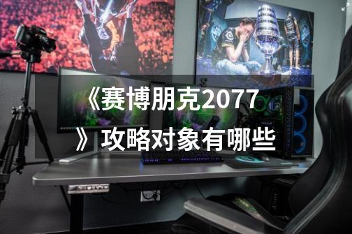 《赛博朋克2077》攻略对象有哪些-第1张-游戏信息-龙启网