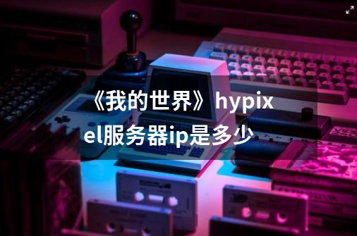 《我的世界》hypixel服务器ip是多少-第1张-游戏信息-龙启网