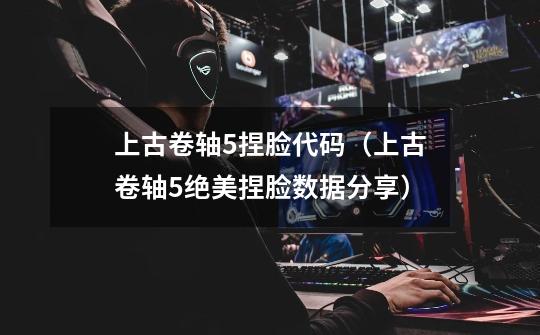上古卷轴5捏脸代码(上古卷轴5绝美捏脸数据分享)-第1张-游戏信息-龙启网