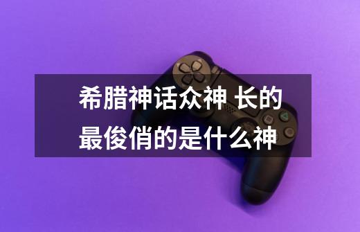 希腊神话众神 长的最俊俏的是什么神-第1张-游戏信息-龙启网