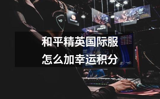 和平精英国际服怎么加幸运积分-第1张-游戏信息-龙启网