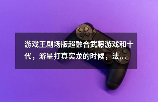 游戏王剧场版超融合武藤游戏和十代,游星打真实龙的时候,法老王咋不召唤三幻神,一出来,他就要快吓死了-第1张-游戏信息-龙启网