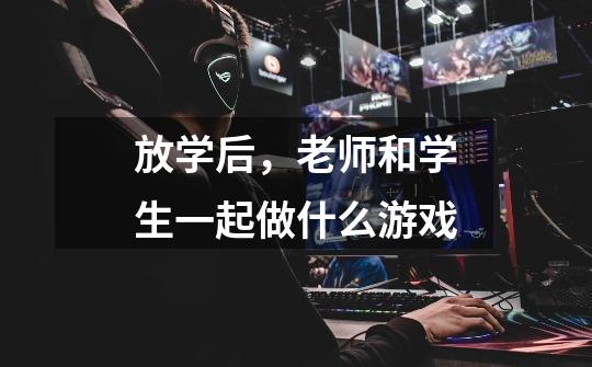 放学后,老师和学生一起做什么游戏-第1张-游戏信息-龙启网